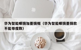 华为智能眼镜加墨镜框（华为智能眼镜墨镜款不能带度数）