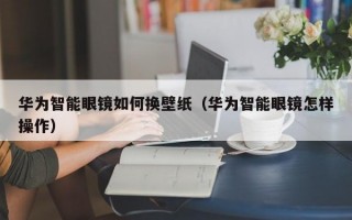 华为智能眼镜如何换壁纸（华为智能眼镜怎样操作）