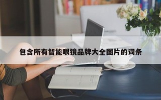 包含所有智能眼镜品牌大全图片的词条