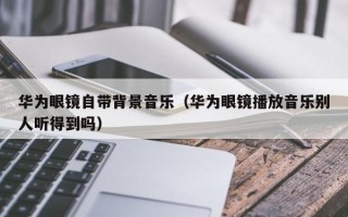 华为眼镜自带背景音乐（华为眼镜播放音乐别人听得到吗）