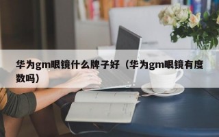 华为gm眼镜什么牌子好（华为gm眼镜有度数吗）