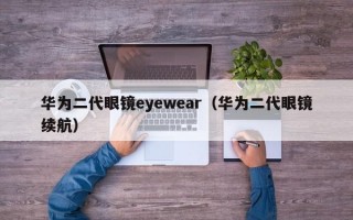 华为二代眼镜eyewear（华为二代眼镜续航）