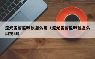 流光者智能眼镜怎么用（流光者智能眼镜怎么用视频）