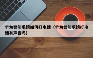 华为智能眼镜如何打电话（华为智能眼镜打电话有声音吗）