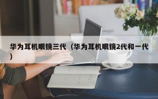 华为耳机眼镜三代（华为耳机眼镜2代和一代）