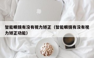 智能眼镜有没有视力矫正（智能眼镜有没有视力矫正功能）