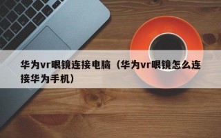 华为vr眼镜连接电脑（华为vr眼镜怎么连接华为手机）