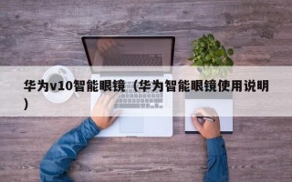 华为v10智能眼镜（华为智能眼镜使用说明）