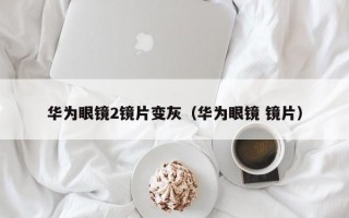 华为眼镜2镜片变灰（华为眼镜 镜片）