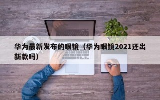 华为最新发布的眼镜（华为眼镜2021还出新款吗）