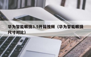 华为智能眼镜3.5开箱视频（华为智能眼镜尺寸对比）