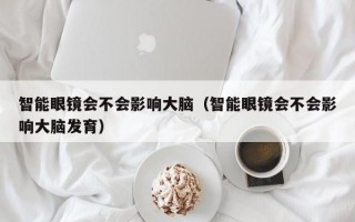 智能眼镜会不会影响大脑（智能眼镜会不会影响大脑发育）