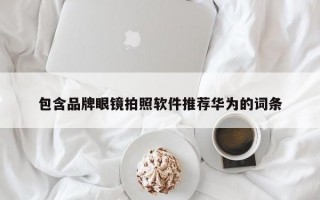 包含品牌眼镜拍照软件推荐华为的词条