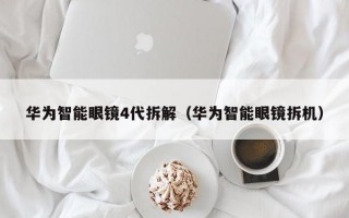 华为智能眼镜4代拆解（华为智能眼镜拆机）