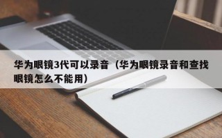 华为眼镜3代可以录音（华为眼镜录音和查找眼镜怎么不能用）