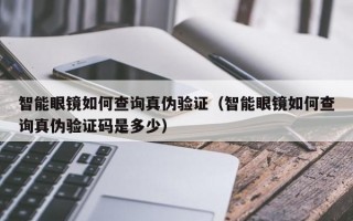 智能眼镜如何查询真伪验证（智能眼镜如何查询真伪验证码是多少）