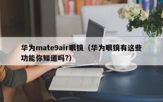 华为mate9air眼镜（华为眼镜有这些功能你知道吗?）