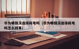 华为眼镜没连接耗电吗（华为眼镜没连接耗电吗怎么回事）