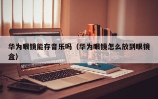 华为眼镜能存音乐吗（华为眼镜怎么放到眼镜盒）