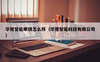 华视智能眼镜怎么样（华视智能科技有限公司）