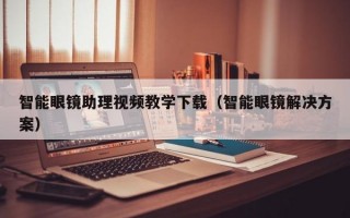 智能眼镜助理视频教学下载（智能眼镜解决方案）