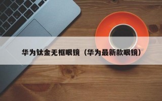 华为钛金无框眼镜（华为最新款眼镜）