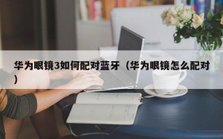 华为眼镜3如何配对蓝牙（华为眼镜怎么配对）