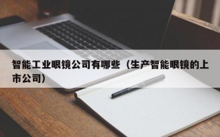 智能工业眼镜公司有哪些（生产智能眼镜的上市公司）