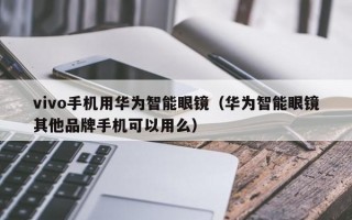 vivo手机用华为智能眼镜（华为智能眼镜其他品牌手机可以用么）