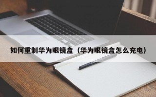 如何重制华为眼镜盒（华为眼镜盒怎么充电）