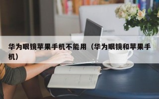 华为眼镜苹果手机不能用（华为眼镜和苹果手机）