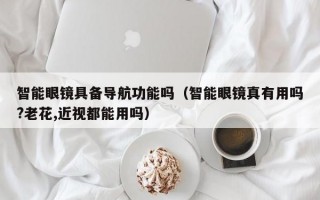 智能眼镜具备导航功能吗（智能眼镜真有用吗?老花,近视都能用吗）