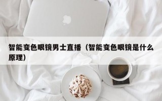 智能变色眼镜男士直播（智能变色眼镜是什么原理）