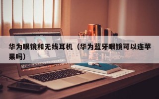 华为眼镜和无线耳机（华为蓝牙眼镜可以连苹果吗）