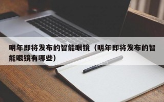 明年即将发布的智能眼镜（明年即将发布的智能眼镜有哪些）