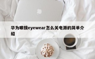 华为眼镜eyewear怎么关电源的简单介绍