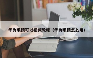 华为眼镜可以视频教程（华为眼镜怎么用）