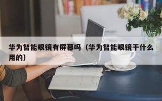 华为智能眼镜有屏幕吗（华为智能眼镜干什么用的）