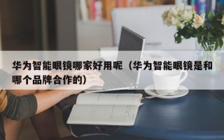 华为智能眼镜哪家好用呢（华为智能眼镜是和哪个品牌合作的）